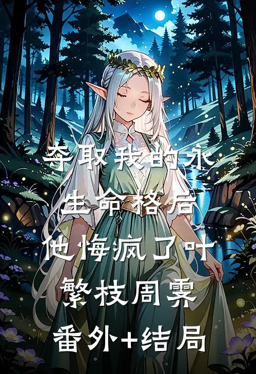 夺取我的永生命格后，他悔疯了叶繁枝周霁:(番外)+(结局)