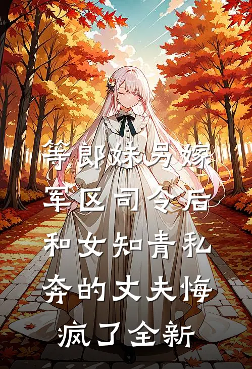 等郎妹另嫁军区司令后，和女知青私奔的丈夫悔疯了全新