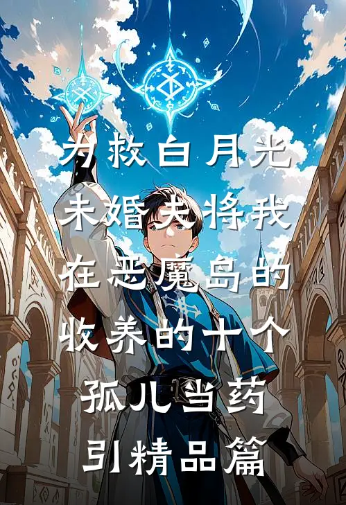为救白月光，未婚夫将我在恶魔岛的收养的十个孤儿当药引精品篇