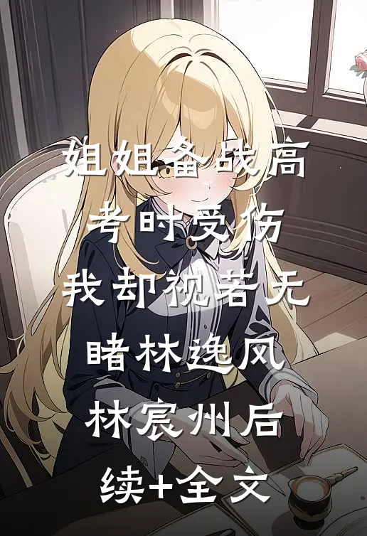 姐姐备战高考时受伤，我却视若无睹林逸风林宸州后续+全文