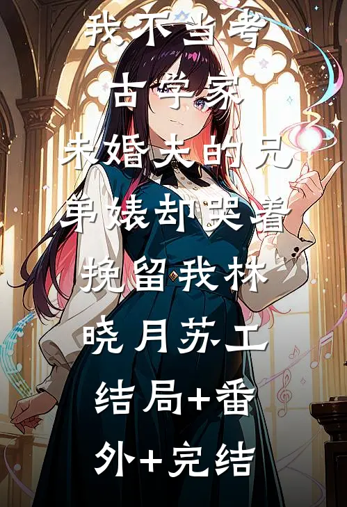 我不当考古学家，未婚夫的兄弟婊却哭着挽留我林晓月苏工结局+番外+完结