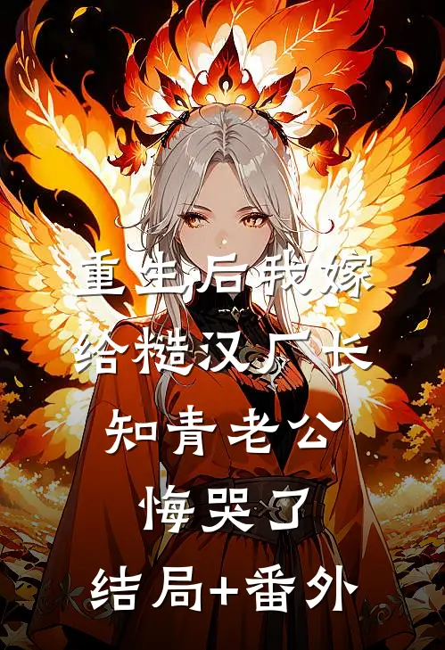 重生后我嫁给糙汉厂长，知青老公悔哭了:结局+番外