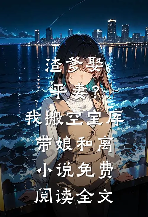 渣爹娶平妻？我搬空宝库带娘和离小说免费阅读全文