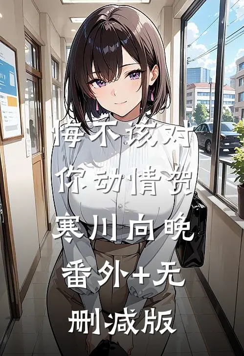 悔不该对你动情贺寒川向晚:番外+无删减版