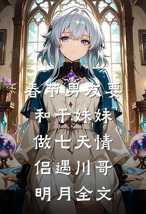 春节男友要和干妹妹做七天情侣遇川哥明月全文
