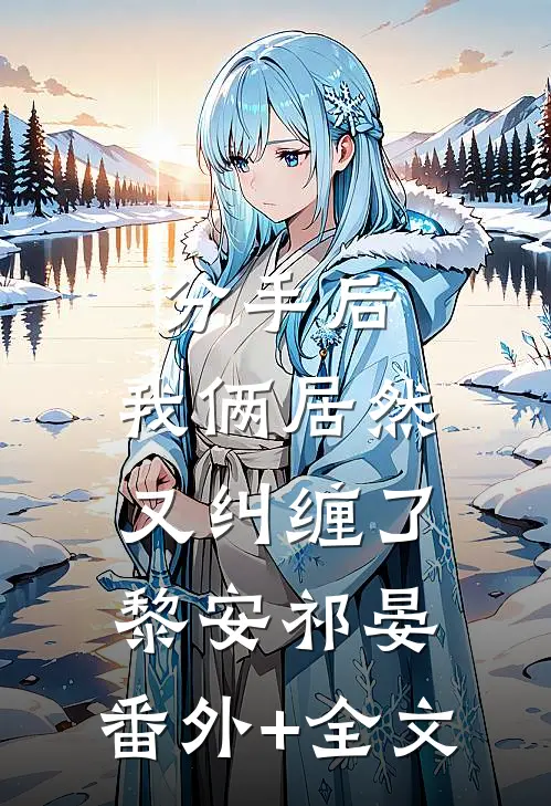 分手后，我俩居然又纠缠了黎安祁晏:(番外)+(全文)