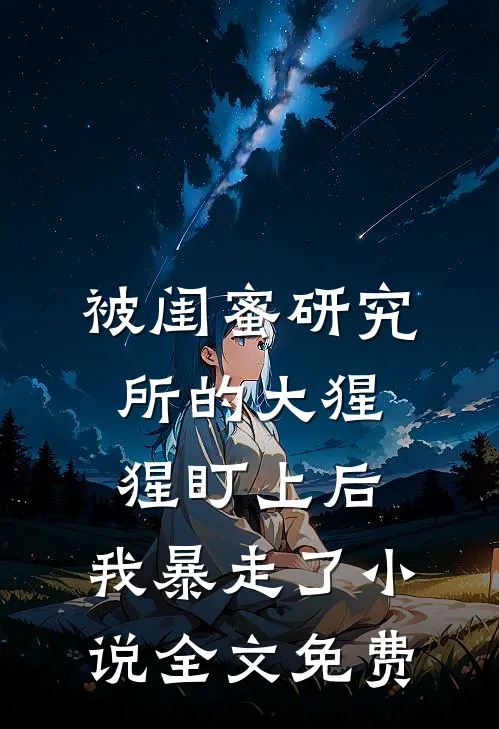 被闺蜜研究所的大猩猩盯上后，我暴走了小说全文免费