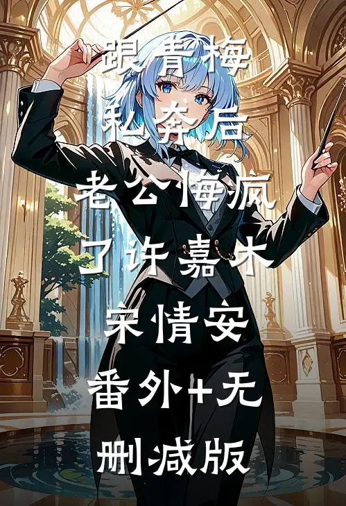 跟青梅私奔后，老公悔疯了许嘉木宋情安:番外+无删减版
