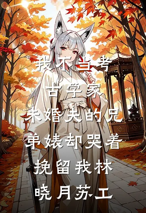 我不当考古学家，未婚夫的兄弟婊却哭着挽留我林晓月苏工