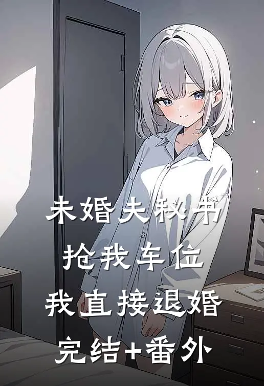 未婚夫秘书抢我车位，我直接退婚完结+番外