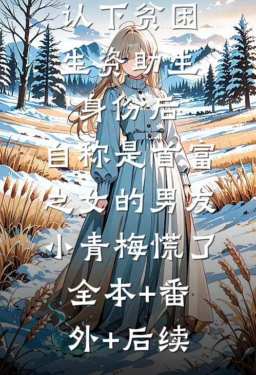 认下贫困生资助生身份后，自称是首富之女的男友小青梅慌了全本+番外+后续