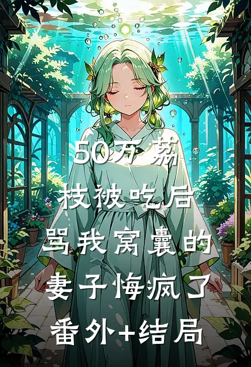 50万荔枝被吃后，骂我窝囊的妻子悔疯了:(番外)+(结局)