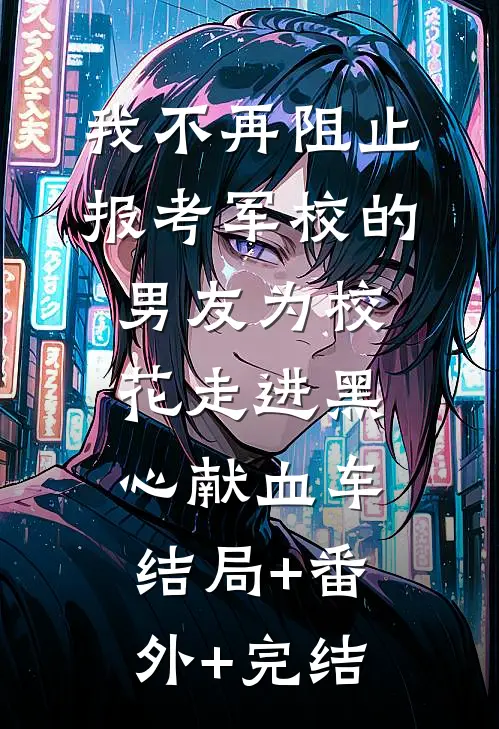 我不再阻止报考军校的男友为校花走进黑心献血车结局+番外+完结