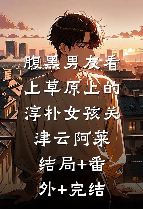 腹黑男友看上草原上的淳朴女孩关津云阿莱:结局+番外+完结