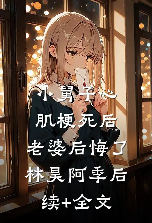小舅子心肌梗死后，老婆后悔了林昊阿季后续+全文
