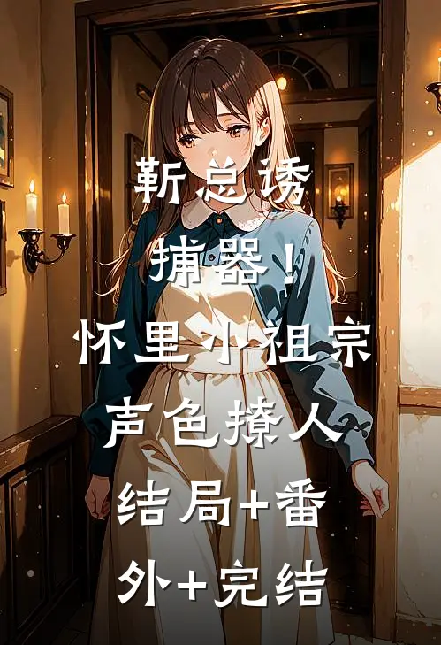 靳总诱捕器！怀里小祖宗声色撩人结局+番外+完结