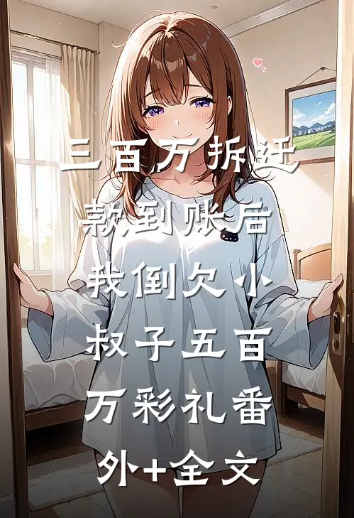 三百万拆迁款到账后，我倒欠小叔子五百万彩礼(番外)+(全文)