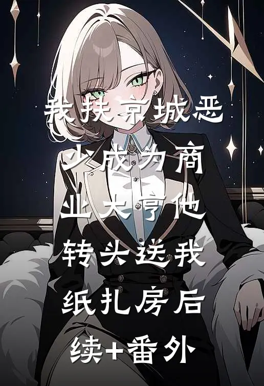 我扶京城恶少成为商业大亨他转头送我纸扎房后续+番外