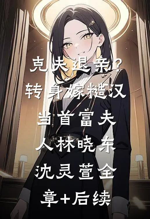 克夫退亲？转身嫁糙汉当首富夫人林晓东沈灵萱全章+后续