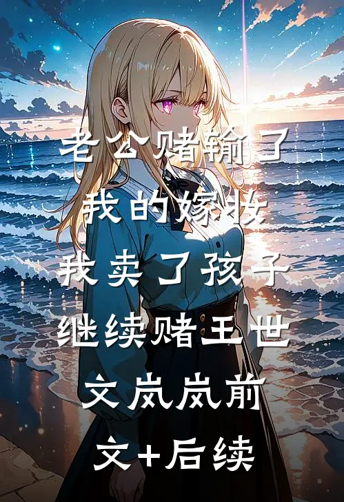 老公赌输了我的嫁妆，我卖了孩子继续赌王世文岚岚前文+后续