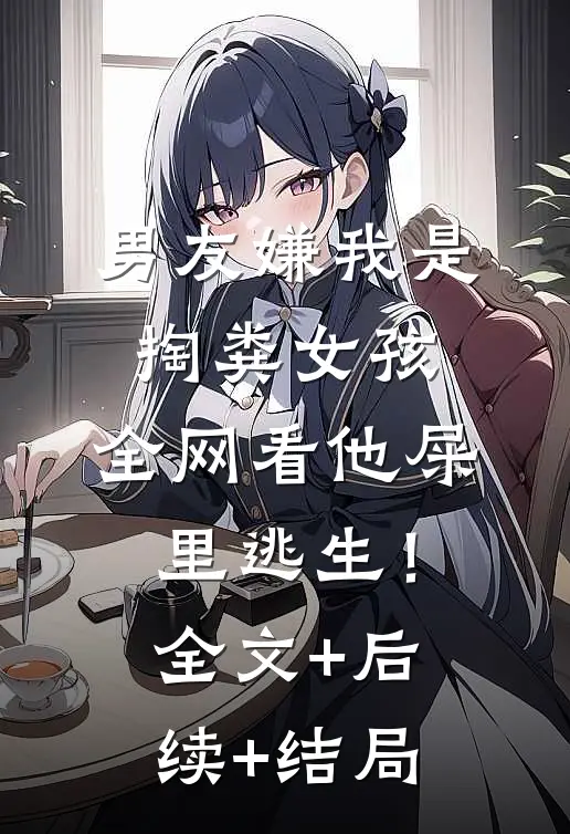 男友嫌我是掏粪女孩，全网看他屎里逃生！:全文+后续+结局