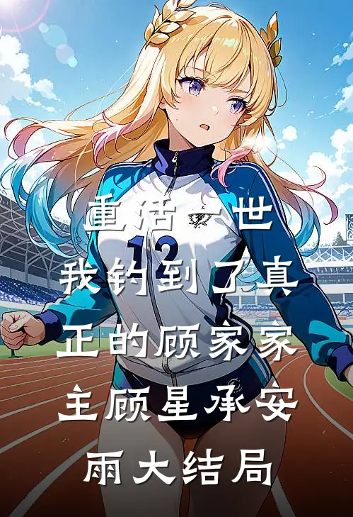 重活一世，我钓到了真正的顾家家主顾星承安雨大结局