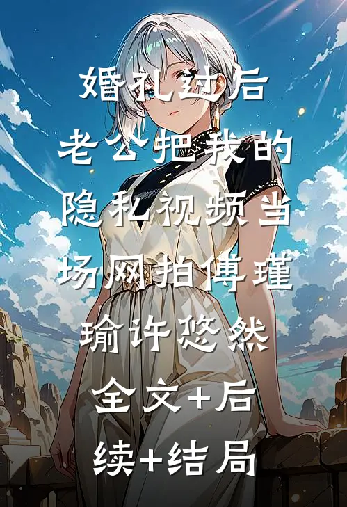 婚礼过后，老公把我的隐私视频当场网拍傅瑾瑜许悠然全文+后续+结局