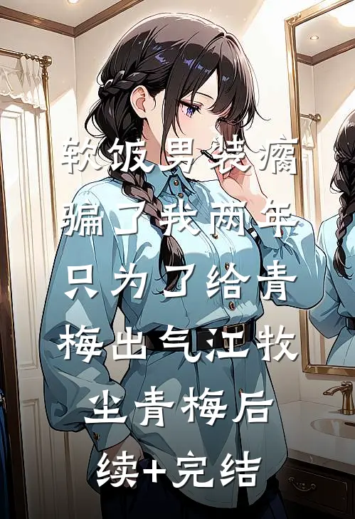 软饭男装瘸骗了我两年，只为了给青梅出气江牧尘青梅后续+完结