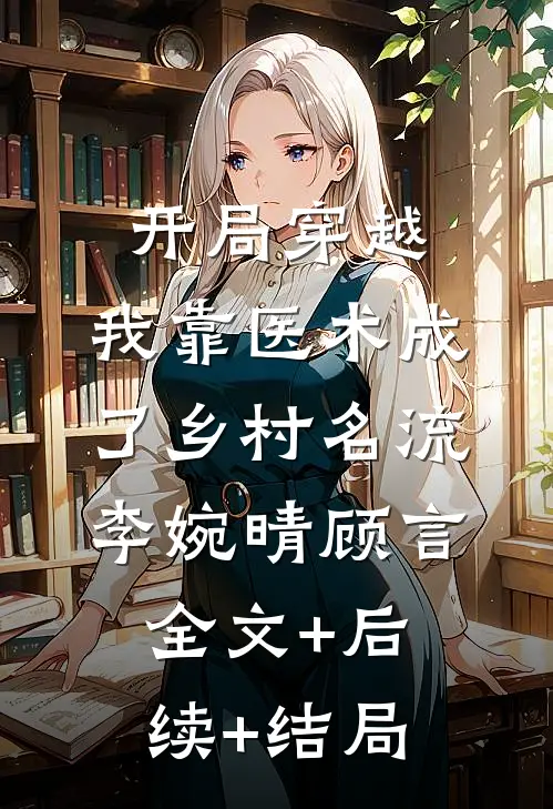开局穿越，我靠医术成了乡村名流李婉晴顾言全文+后续+结局
