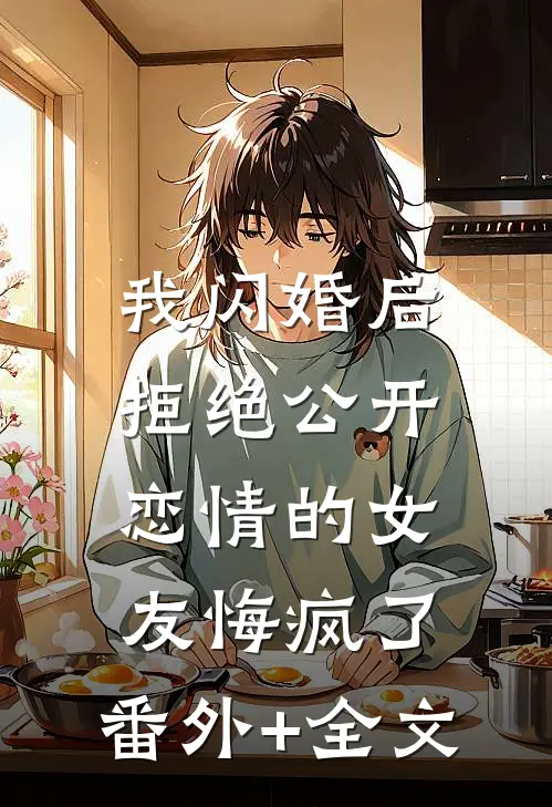 我闪婚后，拒绝公开恋情的女友悔疯了:(番外)+(全文)