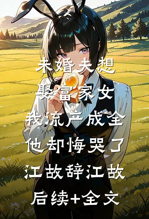 未婚夫想娶富家女，我流产成全他却悔哭了江故辞江故后续+全文