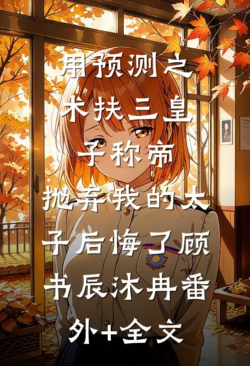 用预测之术扶三皇子称帝，抛弃我的太子后悔了顾书辰沐冉(番外)+(全文)