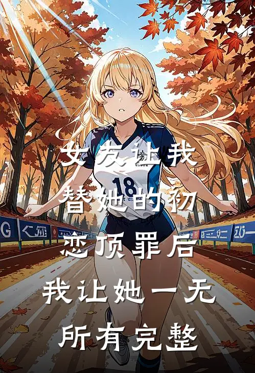 女友让我替她的初恋顶罪后，我让她一无所有完整