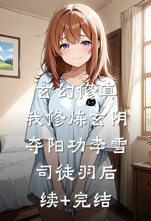 玄幻修真：我修炼玄阴夺阳功李雪司徒羽后续+完结