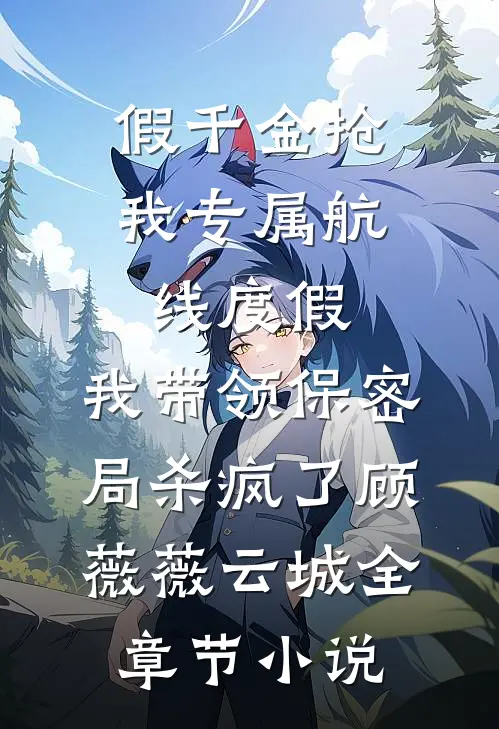 假千金抢我专属航线度假，我带领保密局杀疯了顾薇薇云城全章节小说