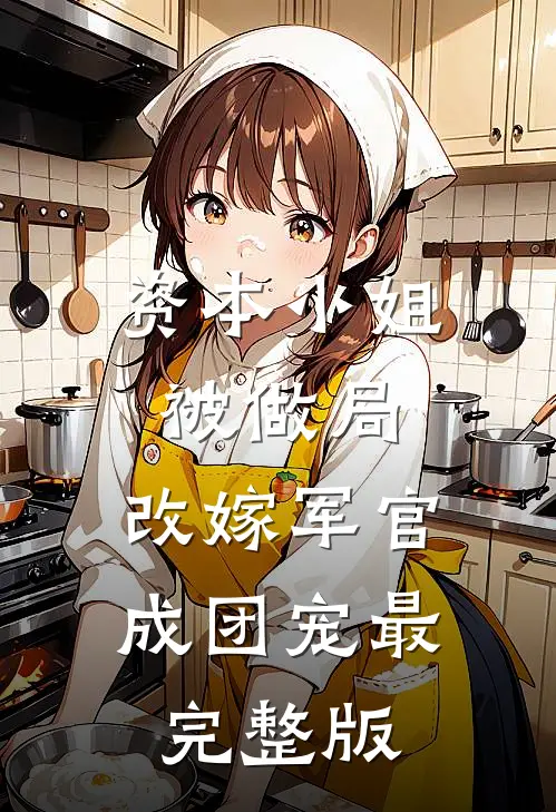 资本小姐被做局，改嫁军官成团宠最完整版