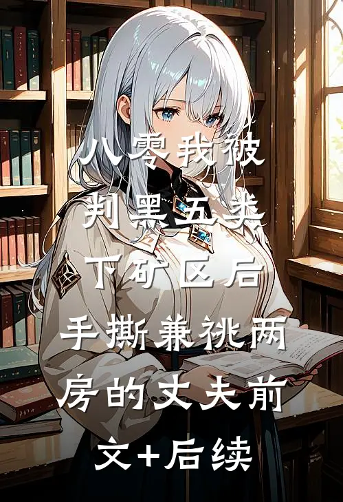 八零我被判黑五类下矿区后，手撕兼祧两房的丈夫前文+后续