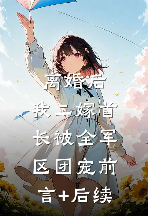 离婚后，我二嫁首长被全军区团宠前言+后续