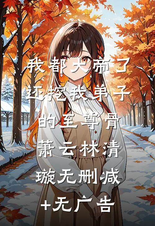 我都大帝了，还挖我弟子的至尊骨萧云林清璇无删减+无广告