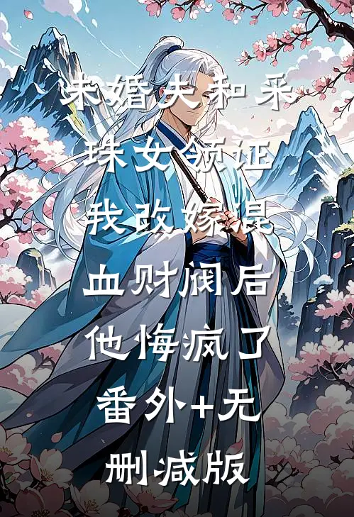 未婚夫和采珠女领证，我改嫁混血财阀后他悔疯了:番外+无删减版
