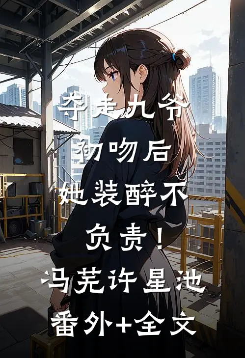 夺走九爷初吻后，她装醉不负责！冯芜许星池:(番外)+(全文)