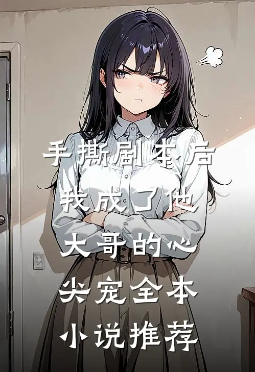 手撕剧本后，我成了他大哥的心尖宠全本小说推荐