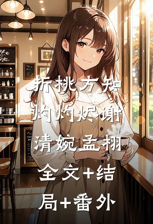折桃方知灼灼烬谢清婉孟栩:全文+结局+番外