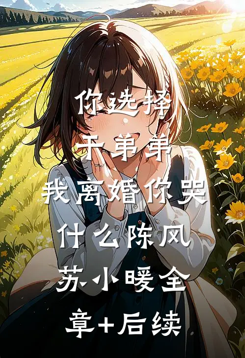 你选择干弟弟，我离婚你哭什么陈风苏小暖全章+后续