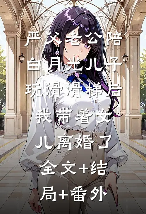 严父老公陪白月光儿子玩滑滑梯后，我带着女儿离婚了全文+结局+番外
