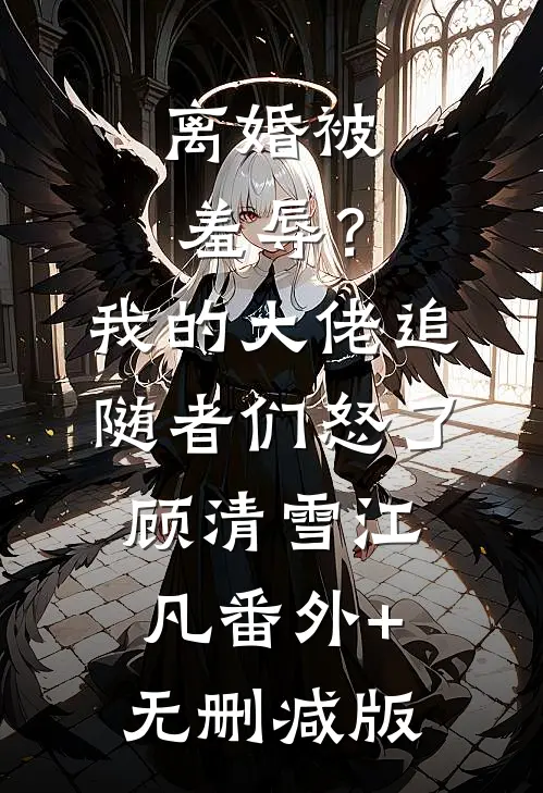 离婚被羞辱？我的大佬追随者们怒了顾清雪江凡番外+无删减版