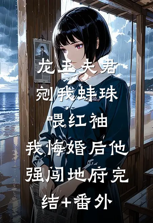 龙王夫君剜我蚌珠喂红袖，我悔婚后他强闯地府完结+番外