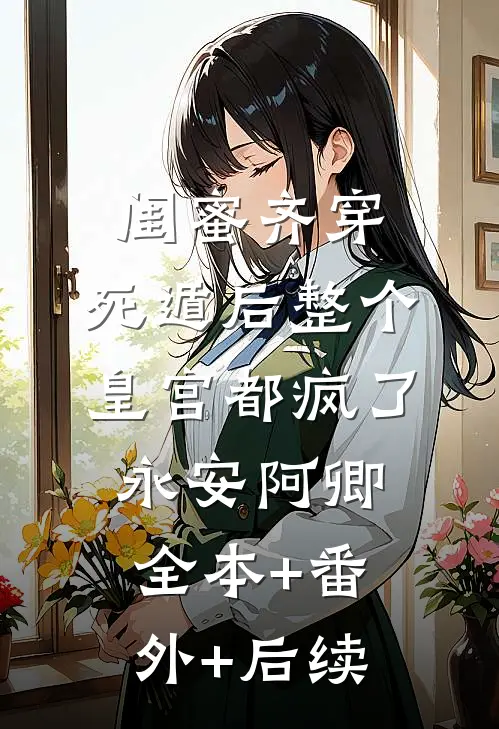 闺蜜齐穿，死遁后整个皇宫都疯了永安阿卿:全本+番外+后续