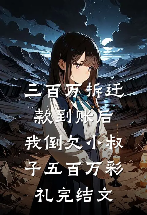 三百万拆迁款到账后，我倒欠小叔子五百万彩礼完结文