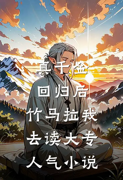 真千金回归后，竹马拉我去读大专人气小说
